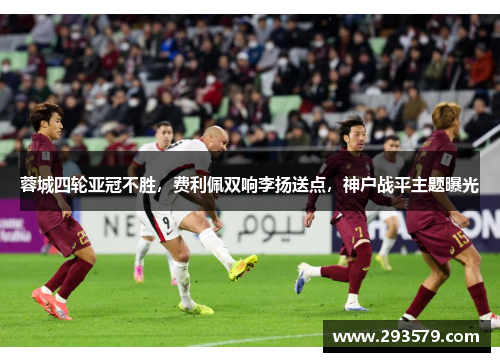 蓉城四轮亚冠不胜，费利佩双响李扬送点，神户战平主题曝光